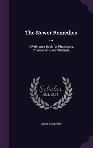 Cover image for The Newer Remedies ...: A Reference Book for Physicians, Pharmacists, and Students