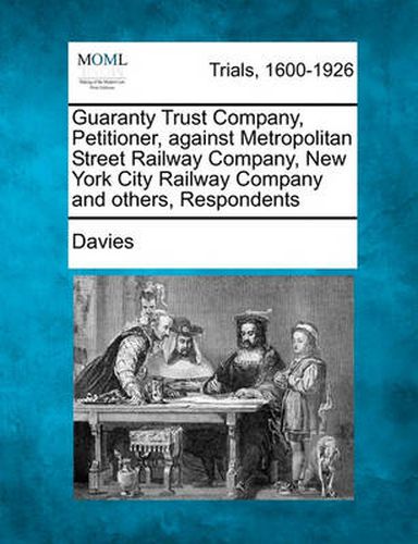 Cover image for Guaranty Trust Company, Petitioner, Against Metropolitan Street Railway Company, New York City Railway Company and Others, Respondents