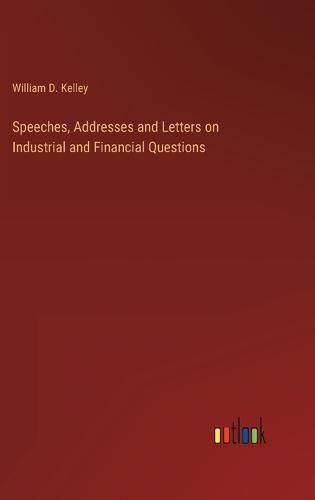 Speeches, Addresses and Letters on Industrial and Financial Questions