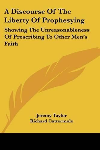 Cover image for A Discourse of the Liberty of Prophesying: Showing the Unreasonableness of Prescribing to Other Men's Faith