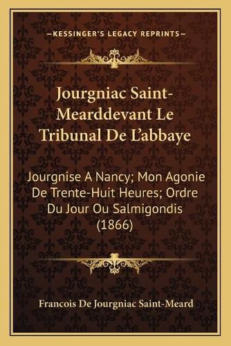 Cover image for Jourgniac Saint-Mearddevant Le Tribunal de L'Abbaye: Jourgnise a Nancy; Mon Agonie de Trente-Huit Heures; Ordre Du Jour Ou Salmigondis (1866)