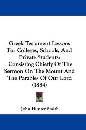 Cover image for Greek Testament Lessons for Colleges, Schools, and Private Students: Consisting Chiefly of the Sermon on the Mount and the Parables of Our Lord (1884)