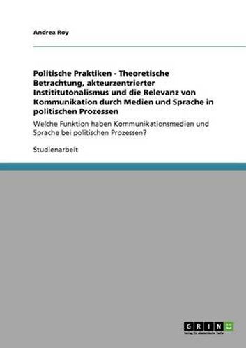 Cover image for Politische Praktiken - Theoretische Betrachtung, akteurzentrierter Instititutonalismus und die Relevanz von Kommunikation durch Medien und Sprache in politischen Prozessen