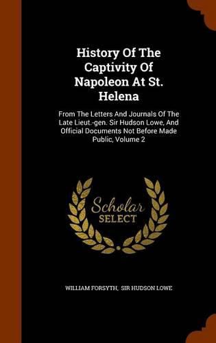 Cover image for History of the Captivity of Napoleon at St. Helena: From the Letters and Journals of the Late Lieut.-Gen. Sir Hudson Lowe, and Official Documents Not Before Made Public, Volume 2