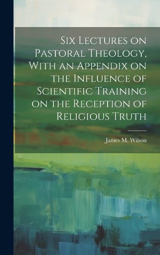 Cover image for Six Lectures on Pastoral Theology, With an Appendix on the Influence of Scientific Training on the Reception of Religious Truth