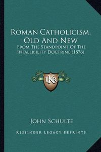 Cover image for Roman Catholicism, Old and New Roman Catholicism, Old and New: From the Standpoint of the Infallibility Doctrine (1876) from the Standpoint of the Infallibility Doctrine (1876)