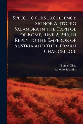 Cover image for Speech of His Excellency Signor Antonio Salandra in the Capitol of Rome, June 2, 1915, in Reply to the Emperor of Austria and the German Chancellor;