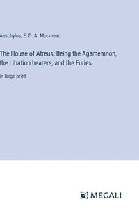 Cover image for The House of Atreus; Being the Agamemnon, the Libation bearers, and the Furies