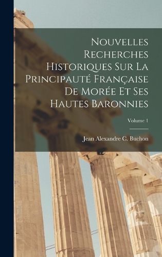 Cover image for Nouvelles Recherches Historiques Sur La Principaute Francaise De Moree Et Ses Hautes Baronnies; Volume 1