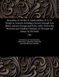 Cover image for Researches of the Rev. E. Smith and Rev. H. G. O. Dwight in Armenia: Including a Journey Through Asia Minor, and Into Georgia and Persia, with a Visit to the Nestorian and Chaldean Christians of Oormiah and Salmas: By Eli Smith