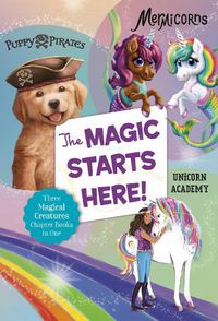Cover image for The Magic Starts Here!: Three Magical Creatures Chapter Books in One: Puppy Pirates, Mermicorns, and Unicorn Academy