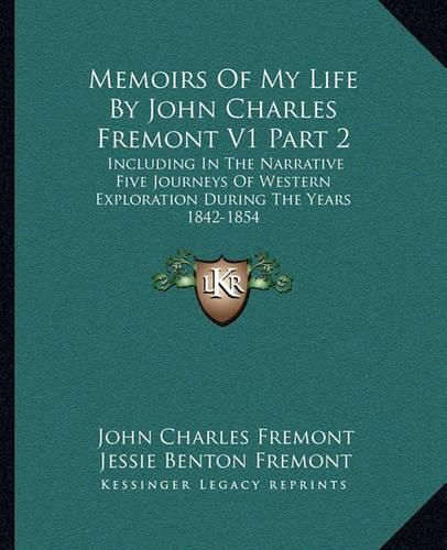 Memoirs of My Life by John Charles Fremont V1 Part 2: Including in the Narrative Five Journeys of Western Exploration During the Years 1842-1854