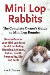 Cover image for Mini Lop Rabbits, The Complete Owner's Guide to Mini Lop Bunnies, How to Care for your Mini Lop Eared Rabbit, including Breeding, Lifespan, Colors, Health, Personality, Diet and Facts