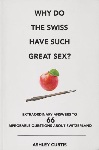 Cover image for Why Do The Swiss Have Such Great Sex?: Extraordinary answers to 66 improbable questions about Switzerland