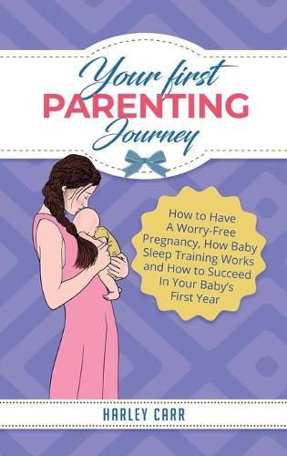 Cover image for Your First Parenting Journey: How to Have A Worry-Free Pregnancy, How Baby Sleep Training Works and How to Succeed In Your Baby's First Year