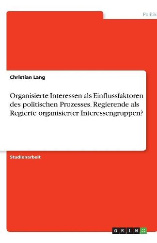 Cover image for Organisierte Interessen als Einflussfaktoren des politischen Prozesses. Regierende als Regierte organisierter Interessengruppen?