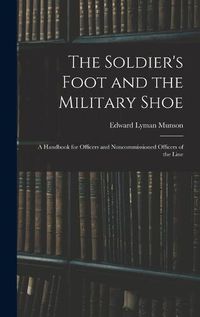 Cover image for The Soldier's Foot and the Military Shoe; a Handbook for Officers and Noncommissioned Officers of the Line