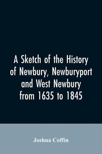 Cover image for A sketch of the history of Newbury, Newburyport, and West Newbury, from 1635 to 1845