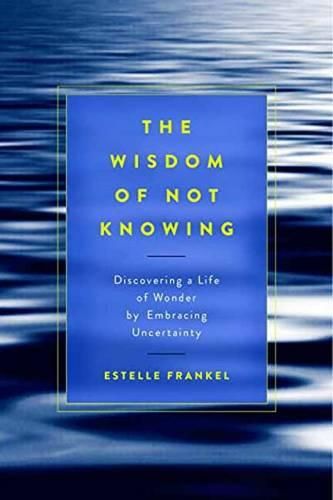 Cover image for The Wisdom of Not Knowing: Discovering a Life of Wonder by Embracing Uncertainty