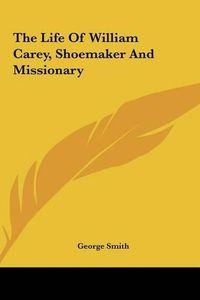 Cover image for The Life of William Carey, Shoemaker and Missionary the Life of William Carey, Shoemaker and Missionary