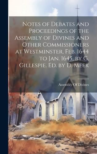 Notes of Debates and Proceedings of the Assembly of Divines and Other Commissioners at Westminster, Feb. 1644 to Jan. 1645, by G. Gillespie. Ed. by D. Meek