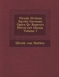 Cover image for Vlrichi Hvtteni Eqvitis Germani Opera QV Reperiri Potvervnt Omnia, Volume 7