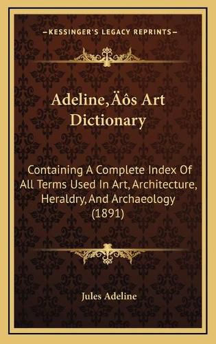 Adelinea Acentsacentsa A-Acentsa Acentss Art Dictionary: Containing a Complete Index of All Terms Used in Art, Architecture, Heraldry, and Archaeology (1891)