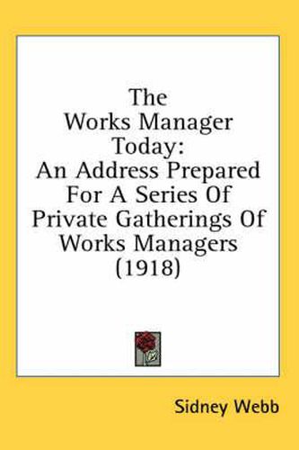 The Works Manager Today: An Address Prepared for a Series of Private Gatherings of Works Managers (1918)