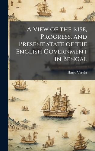 Cover image for A View of the Rise, Progress, and Present State of the English Government in Bengal
