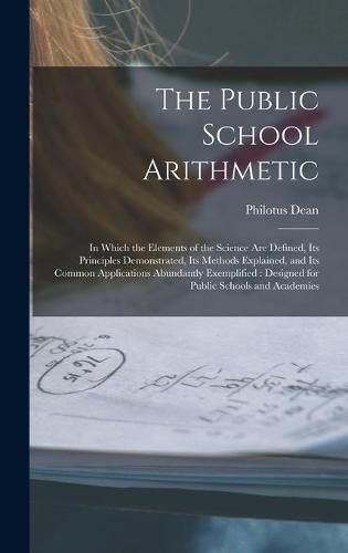 Cover image for The Public School Arithmetic: in Which the Elements of the Science Are Defined, Its Principles Demonstrated, Its Methods Explained, and Its Common Applications Abundantly Exemplified: Designed for Public Schools and Academies