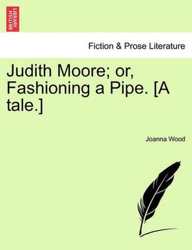 Cover image for Judith Moore; Or, Fashioning a Pipe. [A Tale.]