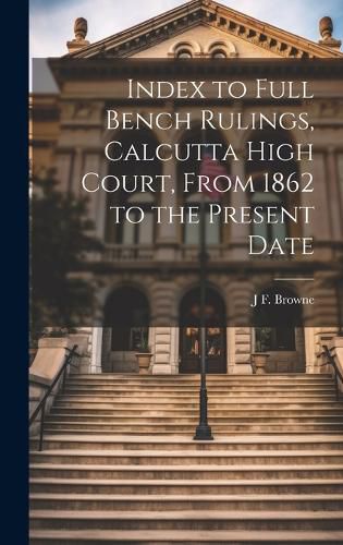 Cover image for Index to Full Bench Rulings, Calcutta High Court, From 1862 to the Present Date