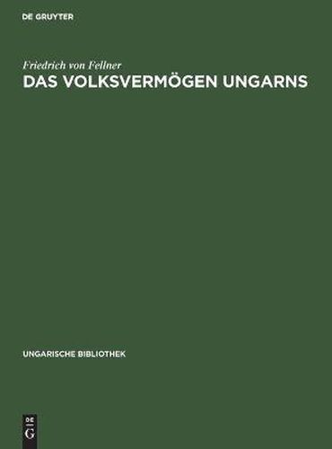 Das Volksvermoegen Ungarns: Ein Beitrag Zur Frage Der Schatzung Des Volksvermoegens Im Allgemeinen