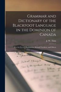 Cover image for Grammar and Dictionary of the Blackfoot Language in the Dominion of Canada [microform]: for the Use of Missionaries, School-teachers, and Others