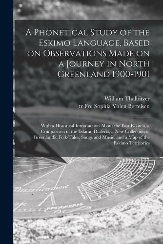 Cover image for A Phonetical Study of the Eskimo Language, Based on Observations Made on a Journey in North Greenland 1900-1901; With a Historical Introduction About the East Eskimo, a Comparison of the Eskimo Dialects, a New Collection of Greenlandic Folk-tales, ...