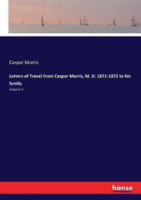 Cover image for Letters of Travel From Caspar Morris, M. D. 1871-1872 to his family: Volume II.