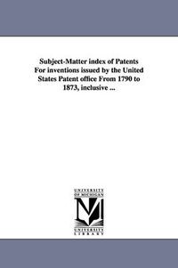 Cover image for Subject-Matter Index of Patents for Inventions Issued by the United States Patent Office from 1790 to 1873, Inclusive ...Volume 1