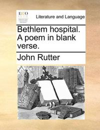 Cover image for Bethlem Hospital. a Poem in Blank Verse.