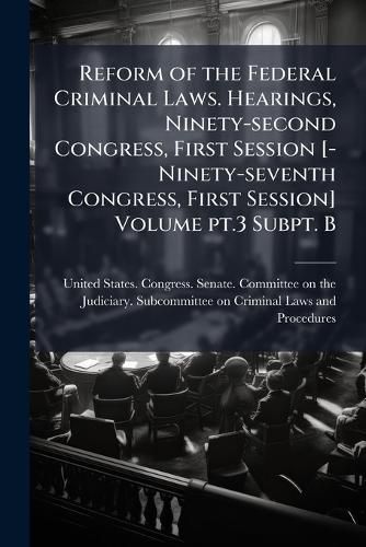 Cover image for Reform of the Federal Criminal Laws. Hearings, Ninety-Second Congress, First Session [-Ninety-Seventh Congress, First Session] Volume PT.3 Subpt. B