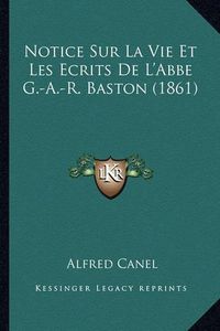 Cover image for Notice Sur La Vie Et Les Ecrits de L'Abbe G.-A.-R. Baston (1861)