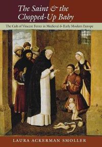 Cover image for The Saint and the Chopped-Up Baby: The Cult of Vincent Ferrer in Medieval and Early Modern Europe