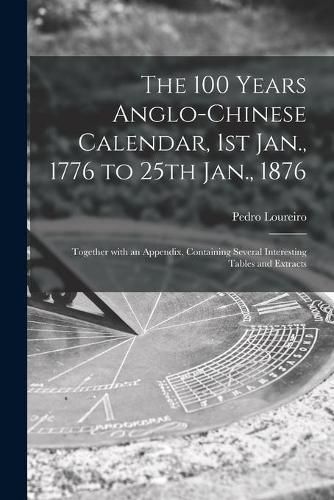 Cover image for The 100 Years Anglo-Chinese Calendar, 1st Jan., 1776 to 25th Jan., 1876: Together With an Appendix, Containing Several Interesting Tables and Extracts