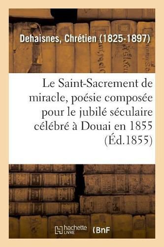 Le Saint-Sacrement de miracle, poesie composee pour le jubile seculaire celebre a Douai en 1855