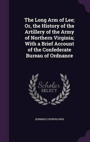 The Long Arm of Lee; Or, the History of the Artillery of the Army of Northern Virginia; With a Brief Account of the Confederate Bureau of Ordnance