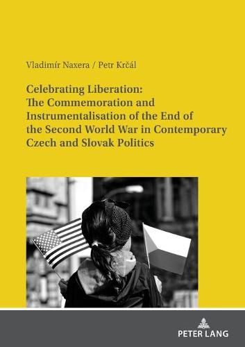 Cover image for Celebrating Liberation: The Commemoration and Instrumentalisation of the End of the Second World War in Contemporary Czech and Slovak Politics