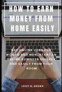 Cover image for How to Earn Money from Home Easily: Get Online Jobs for Women and Men, Start an Online Business Quickly and Easily from Your Room