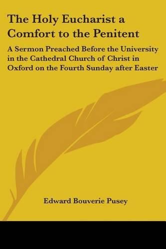 Cover image for The Holy Eucharist a Comfort to the Penitent: A Sermon Preached Before the University in the Cathedral Church of Christ in Oxford on the Fourth Sunday After Easter