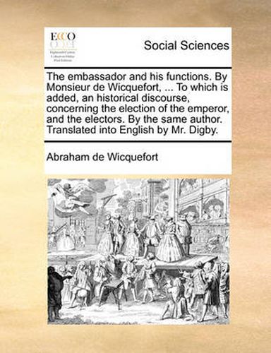 Cover image for The Embassador and His Functions. by Monsieur de Wicquefort, ... to Which Is Added, an Historical Discourse, Concerning the Election of the Emperor, and the Electors. by the Same Author. Translated Into English by Mr. Digby.