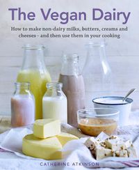 Cover image for The Vegan Dairy: How to make non-dairy milks, butters, creams and cheeses - and then use them in your cooking