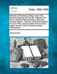 Cover image for Minutes of Evidence Taken Upon the Second Reading of the Bill, Intituled an ACT to Dissolve the Marriage of Maurice Crosbie Moore, Esquire, with Diana